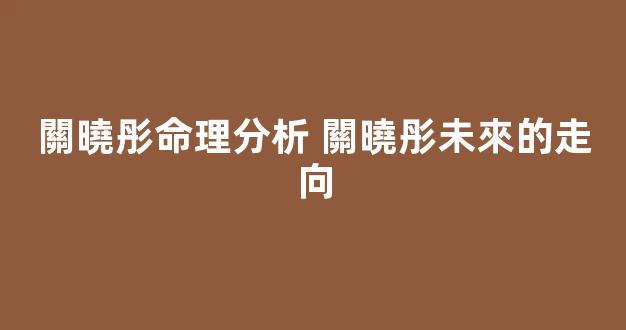 關曉彤命理分析 關曉彤未來的走向